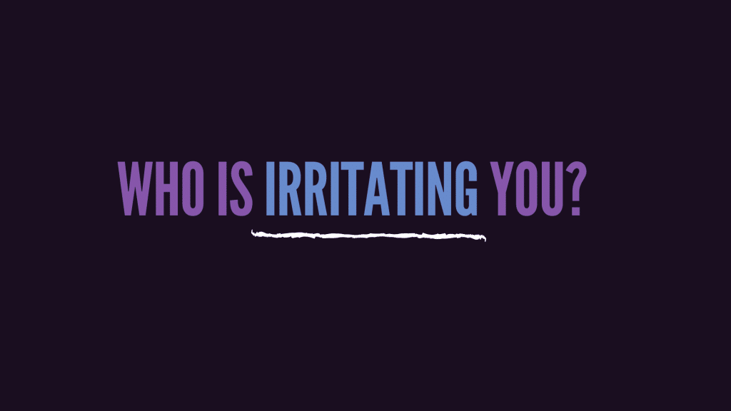 Who Is Irritating You?